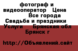 фотограф и  видеооператор › Цена ­ 2 000 - Все города Свадьба и праздники » Услуги   . Брянская обл.,Брянск г.